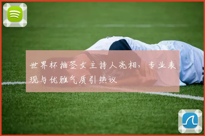 世界杯抽签女主持人亮相，专业表现与优雅气质引热议