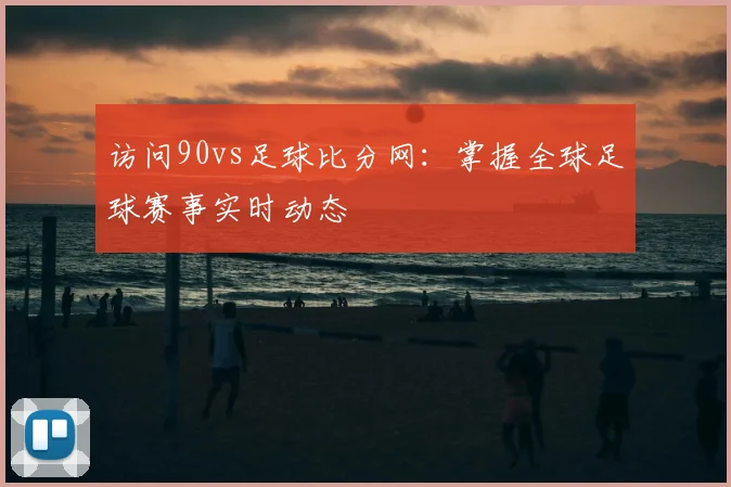 访问90vs足球比分网:掌握全球足球赛事实时动态