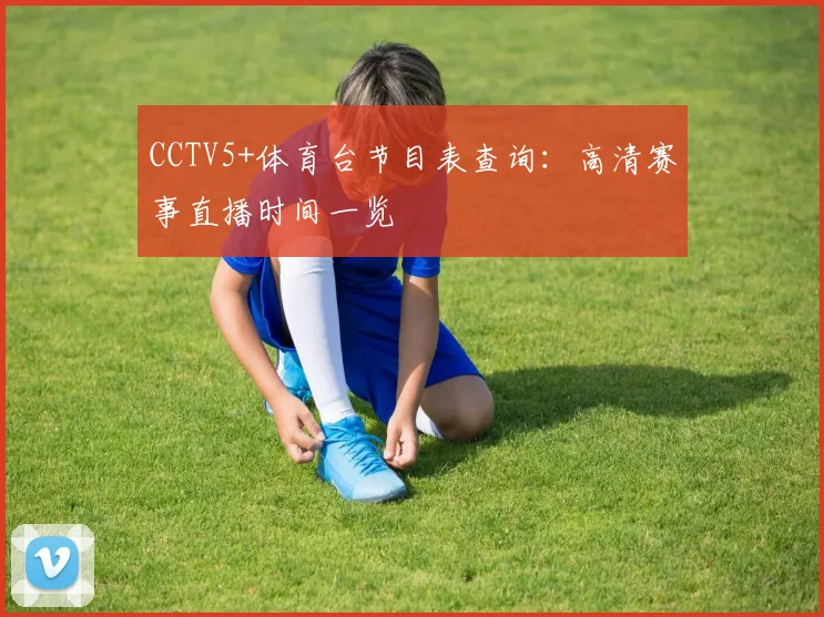 CCTV5+体育台节目表查询：高清赛事直播时间一览