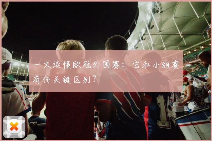 一文读懂欧冠外围赛：它和小组赛有何关键区别？