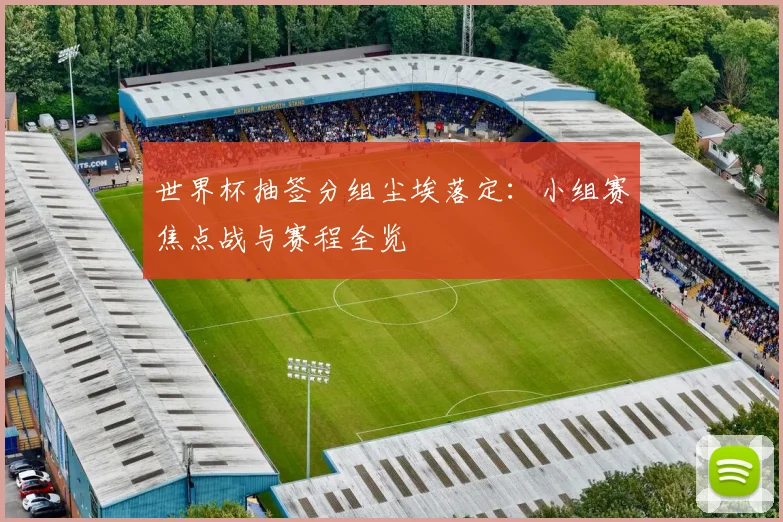 世界杯抽签分组尘埃落定：小组赛焦点战与赛程全览