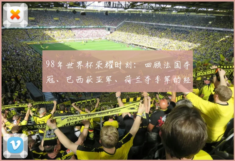 98年世界杯荣耀时刻：回顾法国夺冠、巴西获亚军、荷兰夺季军的经典战役