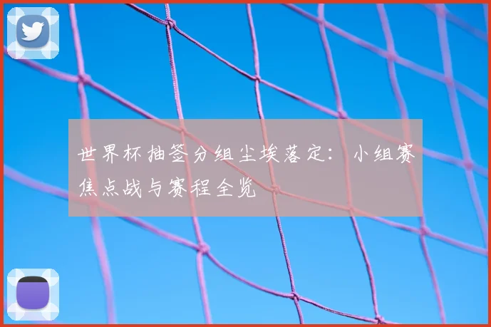 世界杯抽签分组尘埃落定：小组赛焦点战与赛程全览